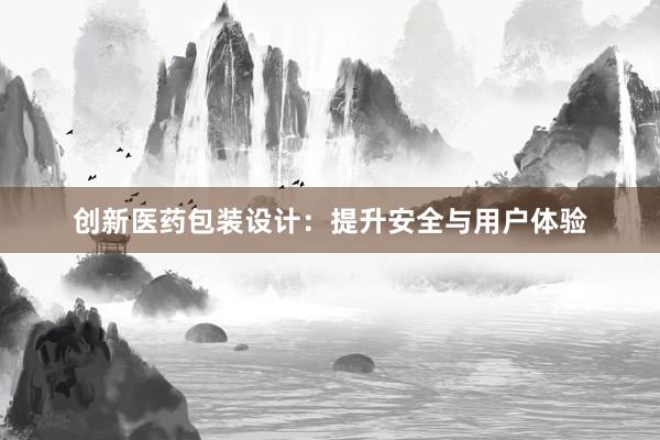 创新医药包装设计：提升安全与用户体验