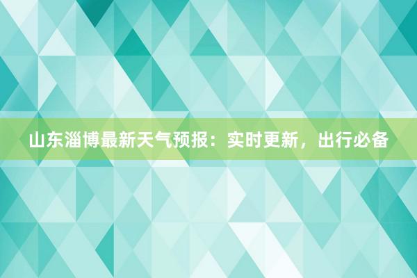 山东淄博最新天气预报：实时更新，出行必备