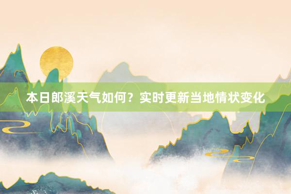 本日郎溪天气如何？实时更新当地情状变化