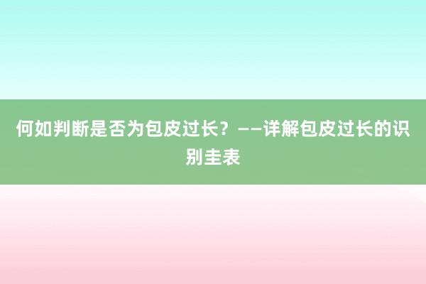 何如判断是否为包皮过长？——详解包皮过长的识别圭表