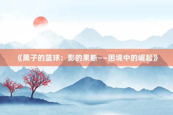 《黑子的篮球：影的果断——困境中的崛起》