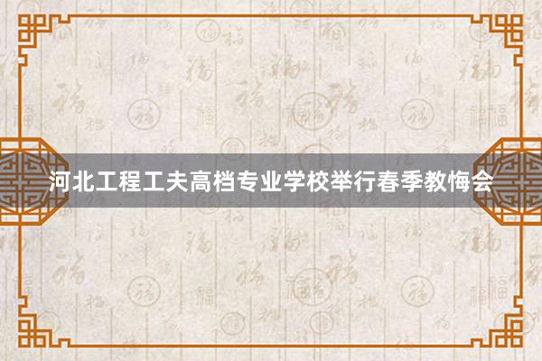河北工程工夫高档专业学校举行春季教悔会